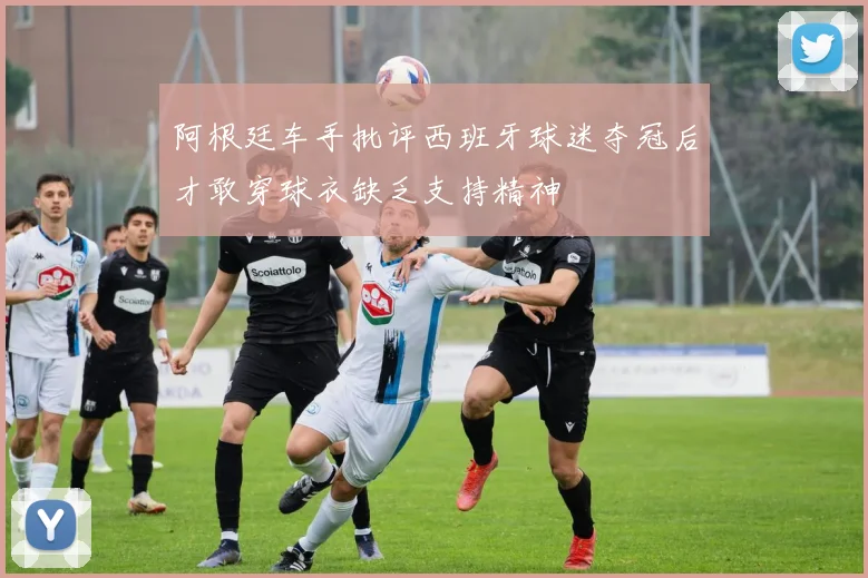 阿根廷车手批评西班牙球迷夺冠后才敢穿球衣缺乏支持精神